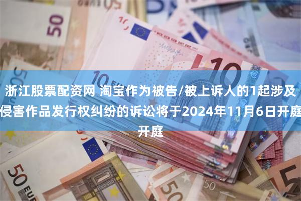 浙江股票配资网 淘宝作为被告/被上诉人的1起涉及侵害作品发行权纠纷的诉讼将于2024年11月6日开庭