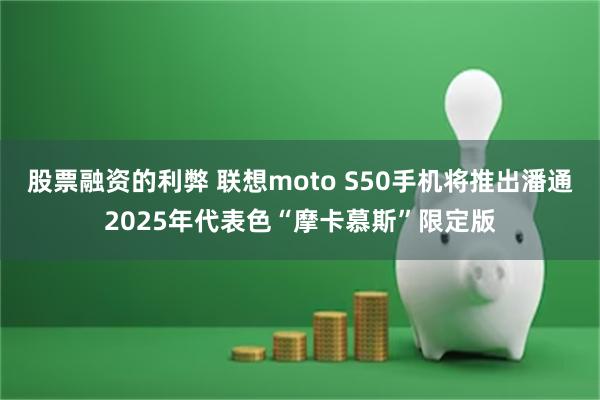 股票融资的利弊 联想moto S50手机将推出潘通2025年代表色“摩卡慕斯”限定版