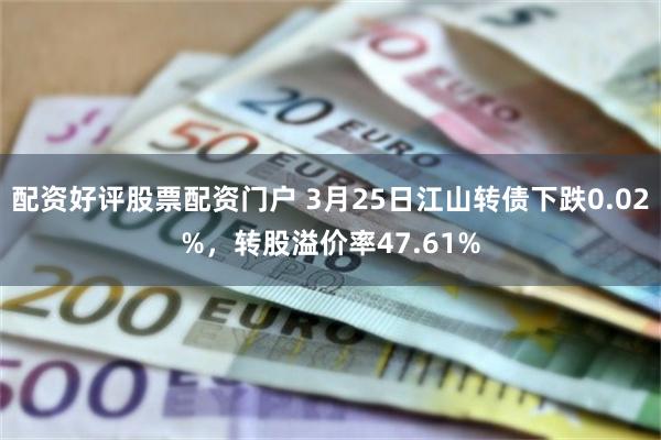 配资好评股票配资门户 3月25日江山转债下跌0.02%，转股溢价率47.61%