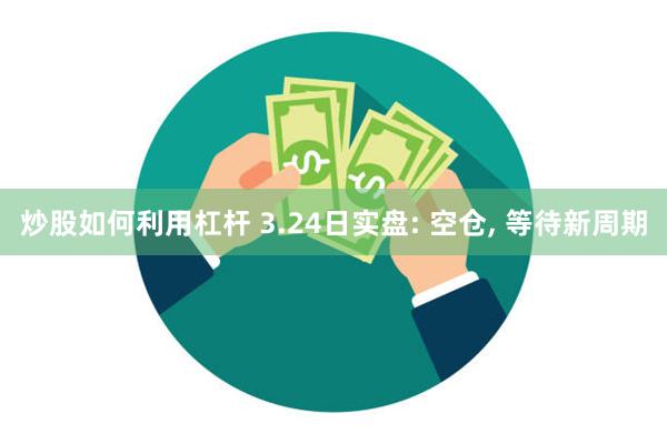 炒股如何利用杠杆 3.24日实盘: 空仓, 等待新周期