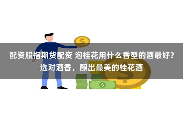 配资股指期货配资 泡桂花用什么香型的酒最好？选对酒香，酿出最美的桂花酒