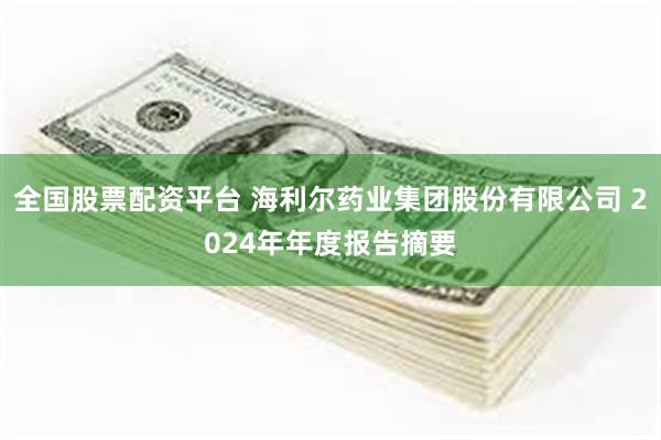 全国股票配资平台 海利尔药业集团股份有限公司 2024年年度报告摘要