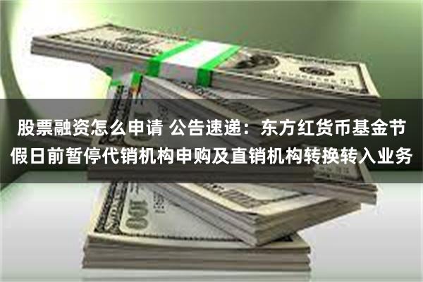股票融资怎么申请 公告速递：东方红货币基金节假日前暂停代销机构申购及直销机构转换转入业务