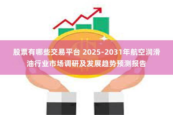 股票有哪些交易平台 2025-2031年航空润滑油行业市场调研及发展趋势预测报告