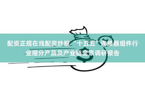 配资正规在线配资炒股 “十五五”连接器组件行业细分产品及产业链全景调研报告