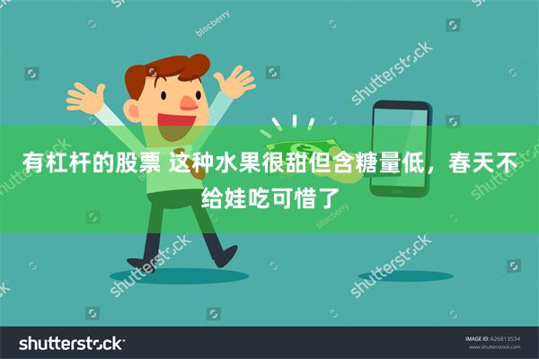 有杠杆的股票 这种水果很甜但含糖量低，春天不给娃吃可惜了