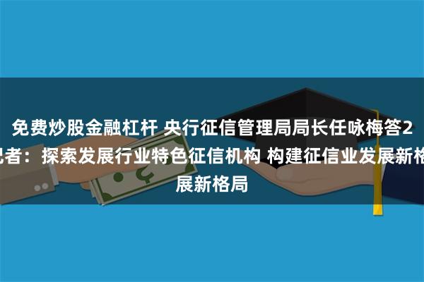 免费炒股金融杠杆 央行征信管理局局长任咏梅答21记者：探索发展行业特色征信机构 构建征信业发展新格局
