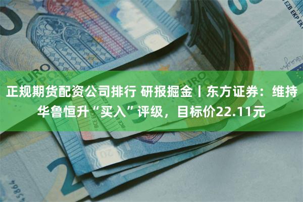 正规期货配资公司排行 研报掘金丨东方证券：维持华鲁恒升“买入”评级，目标价22.11元