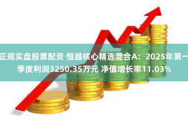 正规实盘股票配资 恒越核心精选混合A：2025年第一季度利润3250.35万元 净值增长率11.03%