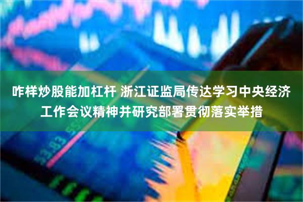 咋样炒股能加杠杆 浙江证监局传达学习中央经济工作会议精神并研究部署贯彻落实举措