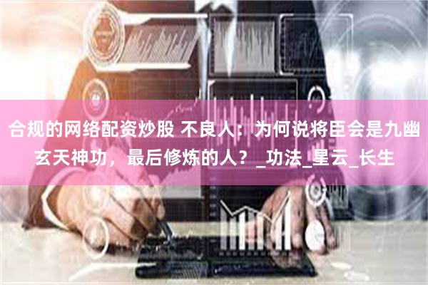 合规的网络配资炒股 不良人：为何说将臣会是九幽玄天神功，最后修炼的人？_功法_星云_长生