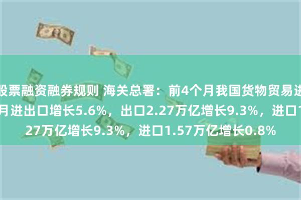 股票融资融券规则 海关总署：前4个月我国货物贸易进出口增长2.4%，4月进出口增长5.6%，出口2.27万亿增长9.3%，进口1.57万亿增长0.8%
