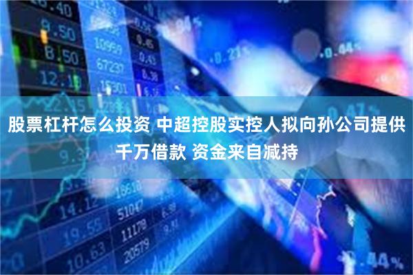 股票杠杆怎么投资 中超控股实控人拟向孙公司提供千万借款 资金来自减持