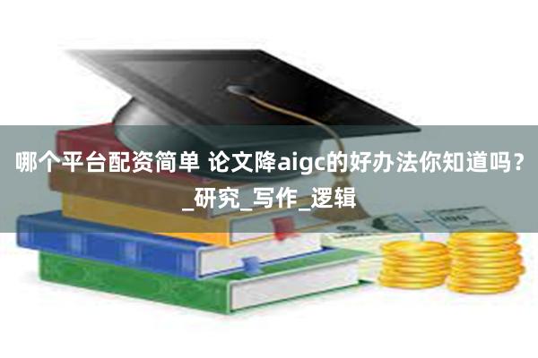 哪个平台配资简单 论文降aigc的好办法你知道吗？_研究_写作_逻辑