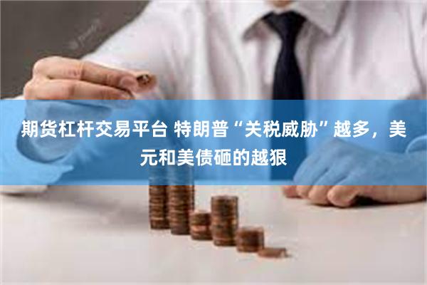 期货杠杆交易平台 特朗普“关税威胁”越多，美元和美债砸的越狠