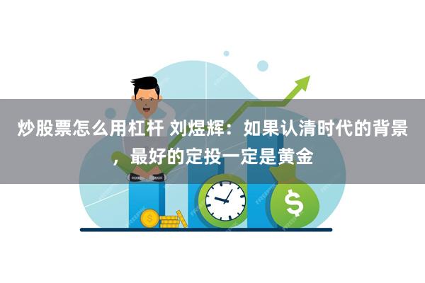 炒股票怎么用杠杆 刘煜辉：如果认清时代的背景，最好的定投一定是黄金