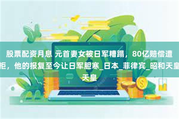 股票配资月息 元首妻女被日军糟蹋，80亿赔偿遭拒，他的报复至今让日军胆寒_日本_菲律宾_昭和天皇