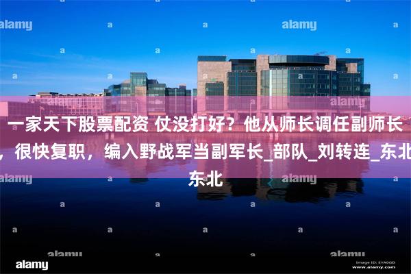 一家天下股票配资 仗没打好？他从师长调任副师长，很快复职，编入野战军当副军长_部队_刘转连_东北