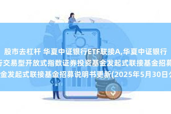 股市去杠杆 华夏中证银行ETF联接A,华夏中证银行ETF联接C: 华夏中证银行交易型开放式指数证券投资基金发起式联接基金招募说明书更新(2025年5月30日公告)