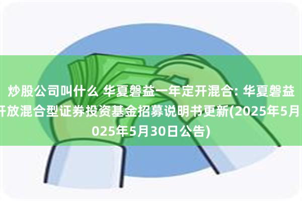 炒股公司叫什么 华夏磐益一年定开混合: 华夏磐益一年定期开放混合型证券投资基金招募说明书更新(2025年5月30日公告)