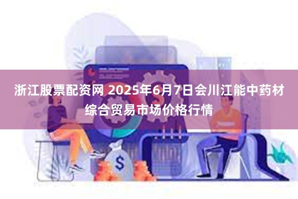 浙江股票配资网 2025年6月7日会川江能中药材综合贸易市场价格行情