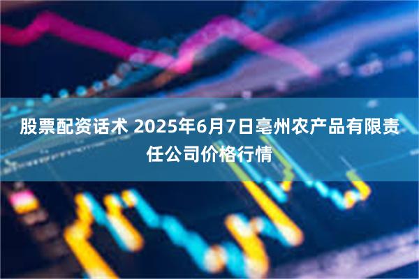 股票配资话术 2025年6月7日亳州农产品有限责任公司价格行情