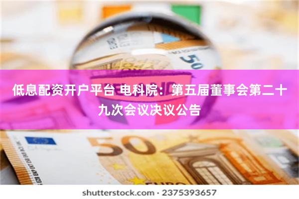 低息配资开户平台 电科院：第五届董事会第二十九次会议决议公告