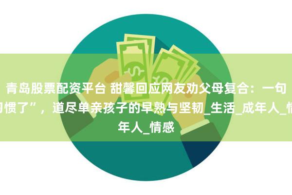 青岛股票配资平台 甜馨回应网友劝父母复合：一句“习惯了”，道尽单亲孩子的早熟与坚韧_生活_成年人_情感
