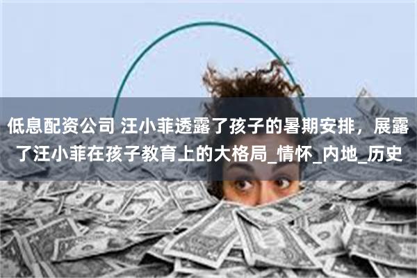 低息配资公司 汪小菲透露了孩子的暑期安排，展露了汪小菲在孩子教育上的大格局_情怀_内地_历史