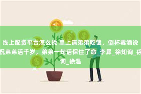 线上配资平台怎么找 皇上请弟弟吃饭，倒杯毒酒说：祝弟弟活千岁，弟弟一句话保住了命_李昪_徐知询_徐温