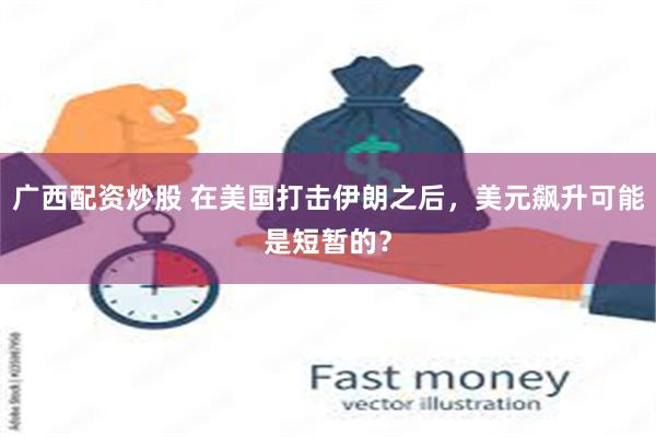广西配资炒股 在美国打击伊朗之后，美元飙升可能是短暂的？
