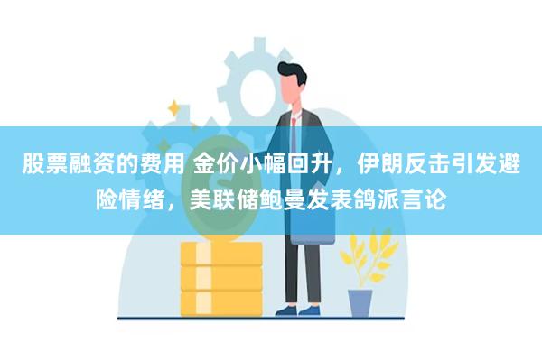 股票融资的费用 金价小幅回升，伊朗反击引发避险情绪，美联储鲍曼发表鸽派言论