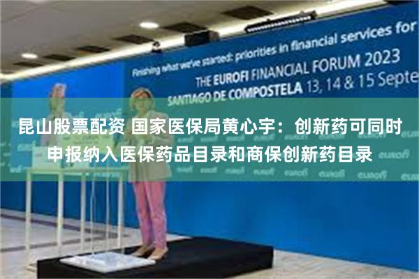 昆山股票配资 国家医保局黄心宇：创新药可同时申报纳入医保药品目录和商保创新药目录