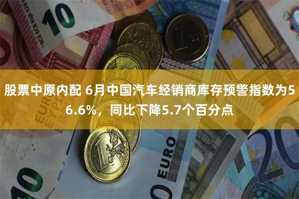 股票中原内配 6月中国汽车经销商库存预警指数为56.6%，同比下降5.7个百分点