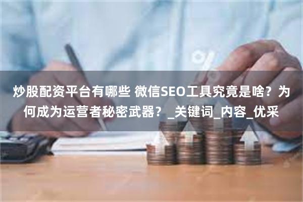炒股配资平台有哪些 微信SEO工具究竟是啥？为何成为运营者秘密武器？_关键词_内容_优采