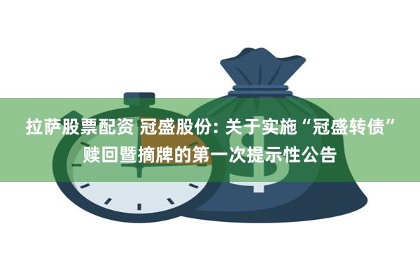 拉萨股票配资 冠盛股份: 关于实施“冠盛转债”赎回暨摘牌的第一次提示性公告