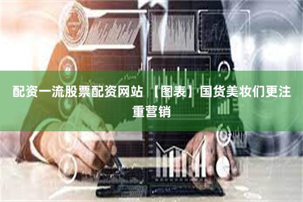 配资一流股票配资网站 【图表】国货美妆们更注重营销