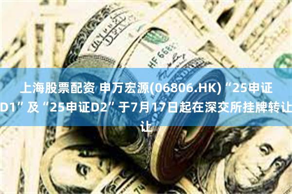 上海股票配资 申万宏源(06806.HK)“25申证D1”及“25申证D2”于7月17日起在深交所挂牌转让