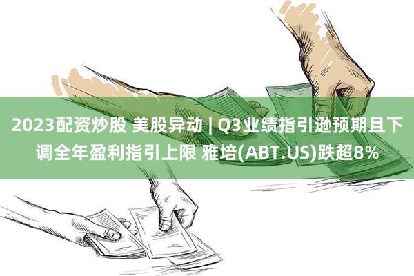 2023配资炒股 美股异动 | Q3业绩指引逊预期且下调全年盈利指引上限 雅培(ABT.US)跌超8%