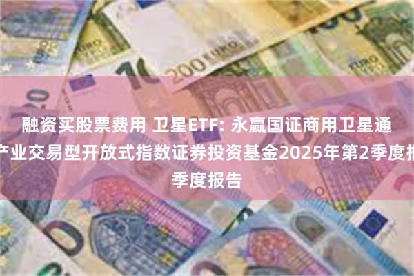 融资买股票费用 卫星ETF: 永赢国证商用卫星通信产业交易型开放式指数证券投资基金2025年第2季度报告