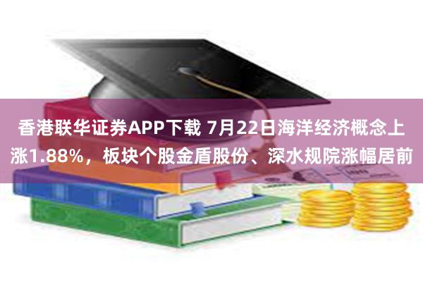香港联华证券APP下载 7月22日海洋经济概念上涨1.88%，板块个股金盾股份、深水规院涨幅居前