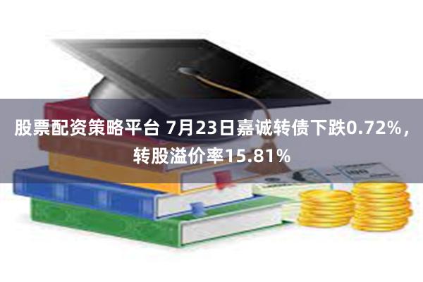 股票配资策略平台 7月23日嘉诚转债下跌0.72%，转股溢价率15.81%
