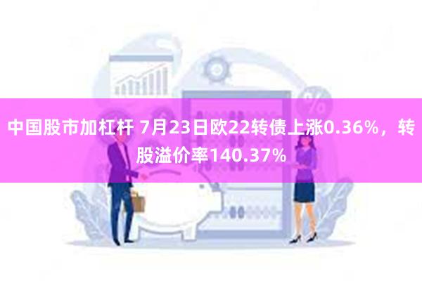中国股市加杠杆 7月23日欧22转债上涨0.36%，转股溢价率140.37%