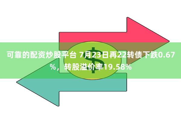 可靠的配资炒股平台 7月23日再22转债下跌0.67%，转股溢价率19.58%