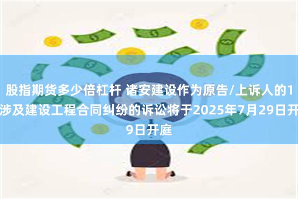 股指期货多少倍杠杆 诸安建设作为原告/上诉人的1起涉及建设工程合同纠纷的诉讼将于2025年7月29日开庭