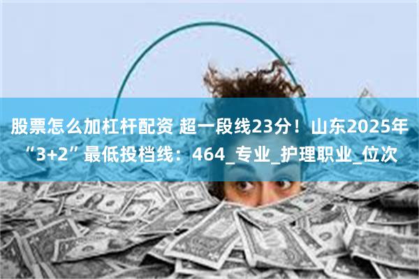 股票怎么加杠杆配资 超一段线23分！山东2025年“3+2”最低投档线：464_专业_护理职业_位次