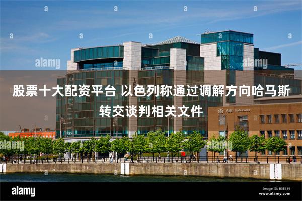 股票十大配资平台 以色列称通过调解方向哈马斯转交谈判相关文件