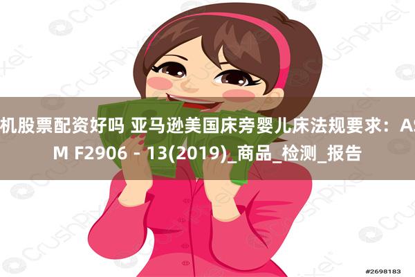 手机股票配资好吗 亚马逊美国床旁婴儿床法规要求：ASTM F2906 - 13(2019)_商品_检测_报告
