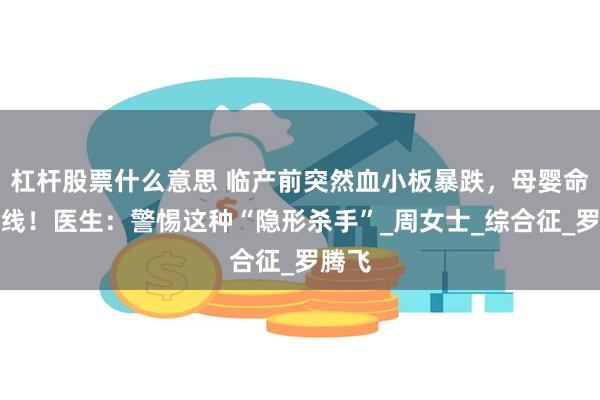 杠杆股票什么意思 临产前突然血小板暴跌，母婴命悬一线！医生：警惕这种“隐形杀手”_周女士_综合征_罗腾飞