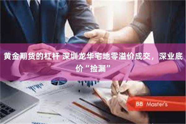 黄金期货的杠杆 深圳龙华宅地零溢价成交，深业底价“捡漏”